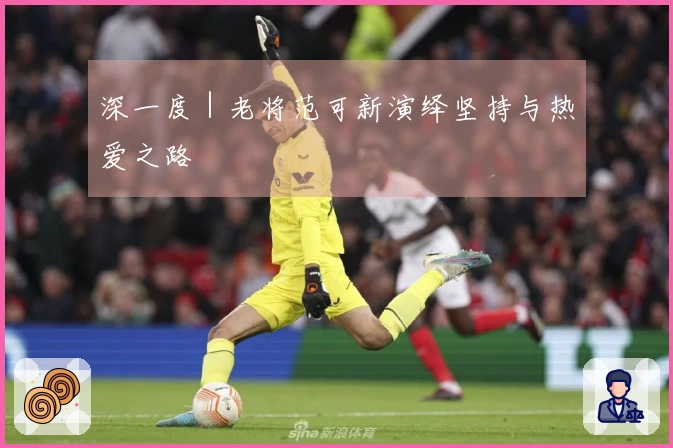 深一度｜老将范可新演绎坚持与热爱之路