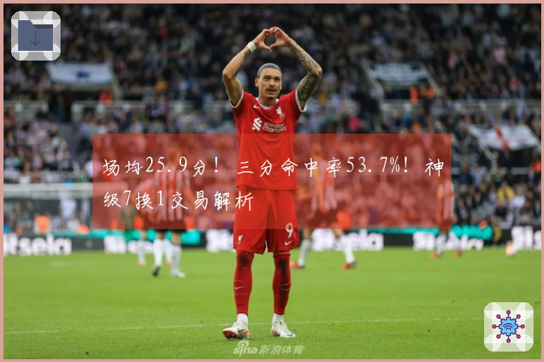 场均25.9分！三分命中率53.7%！神级7换1交易解析