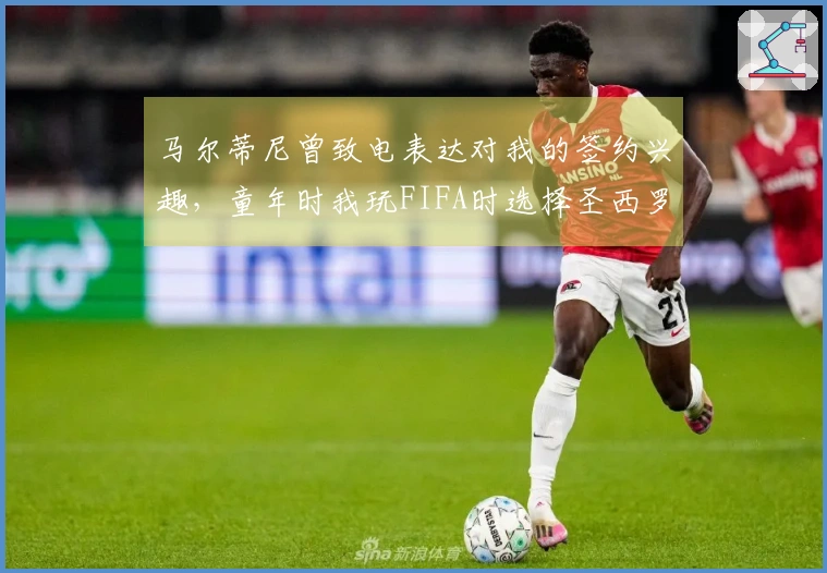 马尔蒂尼曾致电表达对我的签约兴趣，童年时我玩FIFA时选择圣西罗作为主场