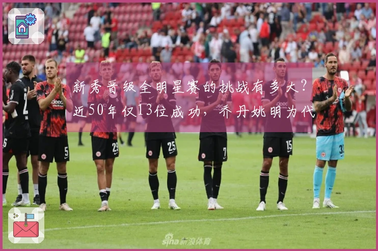 新秀晋级全明星赛的挑战有多大？近50年仅13位成功，乔丹姚明为代表，现役无人入选