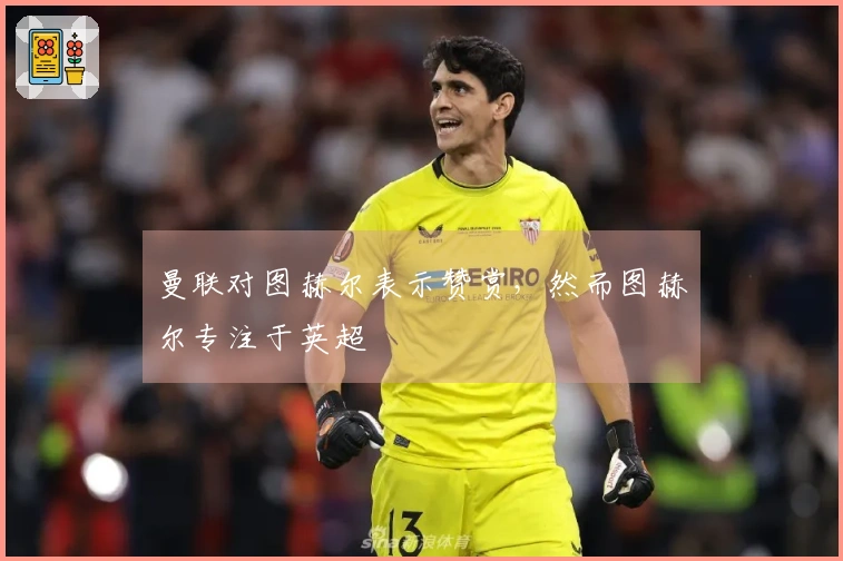 曼联对图赫尔表示赞赏，然而图赫尔专注于英超