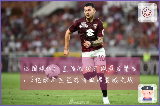 法国媒体：皇马给姆巴佩最后警告，2亿欧元巨星恐将缺席曼城之战