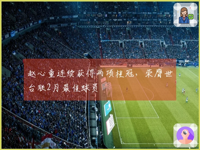 赵心童连续获得两项桂冠，荣膺世台联2月最佳球员