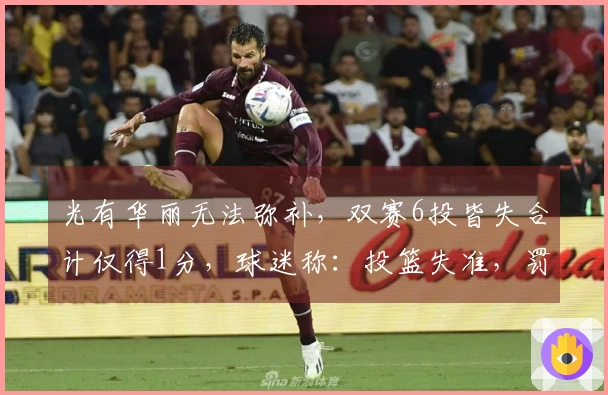 光有华丽无法弥补，双赛6投皆失合计仅得1分，球迷称：投篮失准，罚球失手