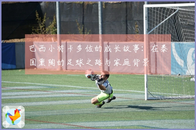 巴西小将卡多佐的成长故事：在泰国熏陶的足球之路与家庭背景