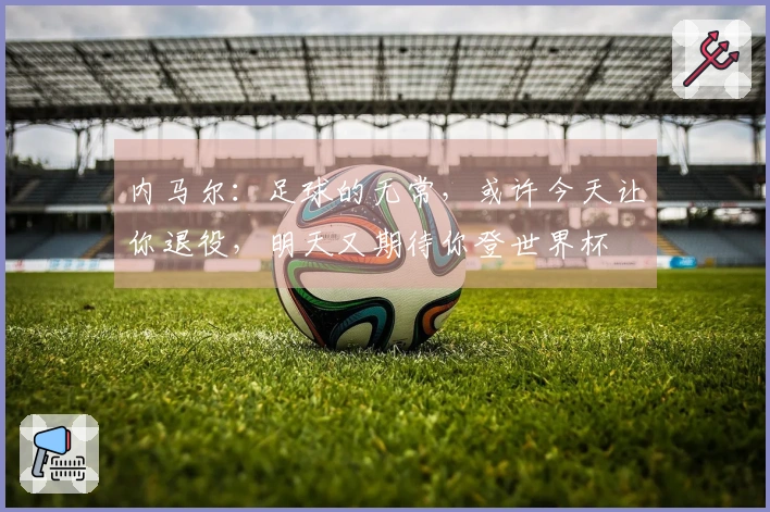 内马尔：足球的无常，或许今天让你退役，明天又期待你登世界杯