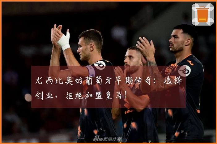 尤西比奥的葡萄牙早期传奇：选择创业，拒绝加盟皇马！