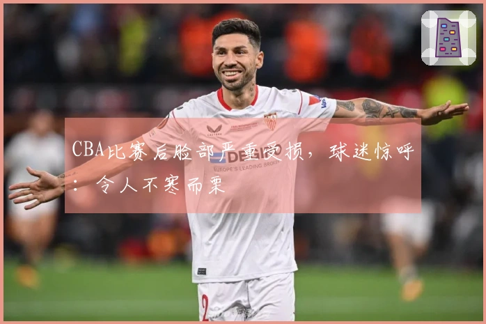 CBA比赛后脸部严重受损，球迷惊呼：令人不寒而栗