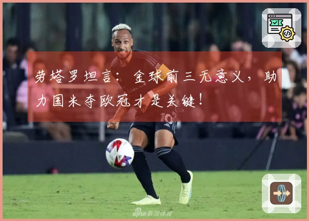 劳塔罗坦言：金球前三无意义，助力国米夺欧冠才是关键！