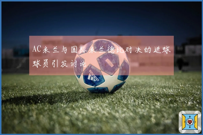AC米兰与国际米兰德比对决的进球球员引发讨论