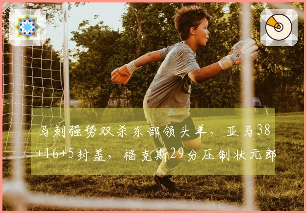 马刺强势双杀东部领头羊，亚马38+16+5封盖，福克斯29分压制状元郎