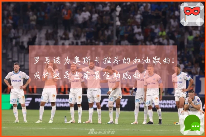 罗马诺为奥斯卡推荐的加油歌曲：或许这是当前最佳助威曲？