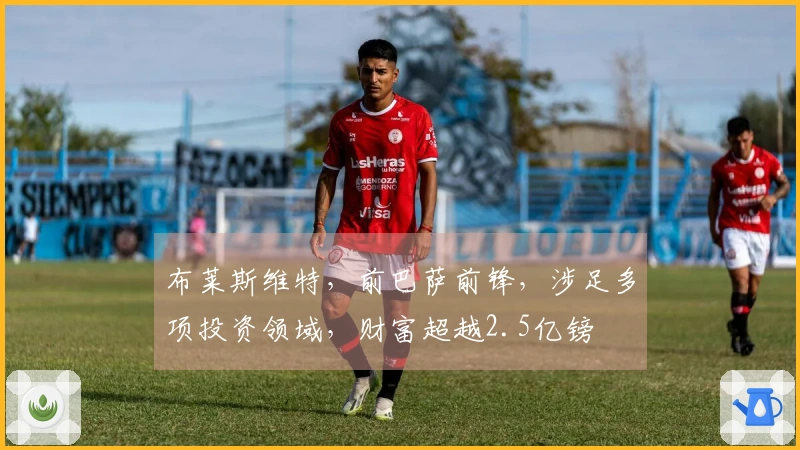 布莱斯维特，前巴萨前锋，涉足多项投资领域，财富超越2.5亿镑