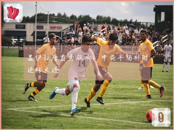 盖伊拉唐首秀双响，申花半场补时逆转大连