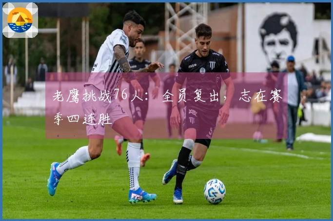 老鹰挑战76人：全员复出，志在赛季四连胜