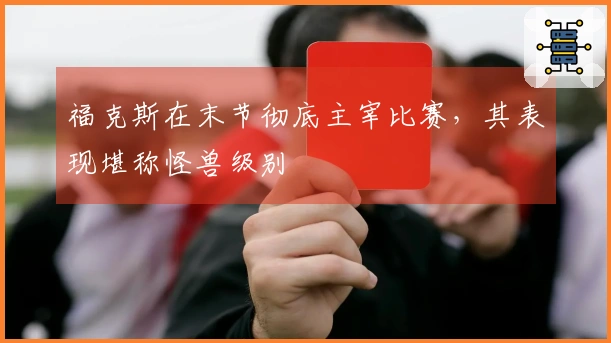 福克斯在末节彻底主宰比赛，其表现堪称怪兽级别